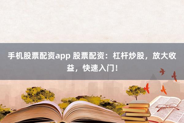 手机股票配资app 股票配资：杠杆炒股，放大收益，快速入门！