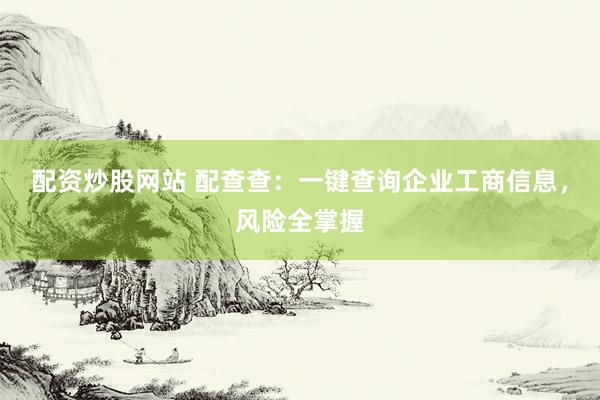 配资炒股网站 配查查：一键查询企业工商信息，风险全掌握