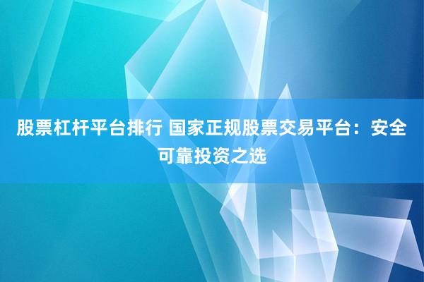 股票杠杆平台排行 国家正规股票交易平台：安全可靠投资之选