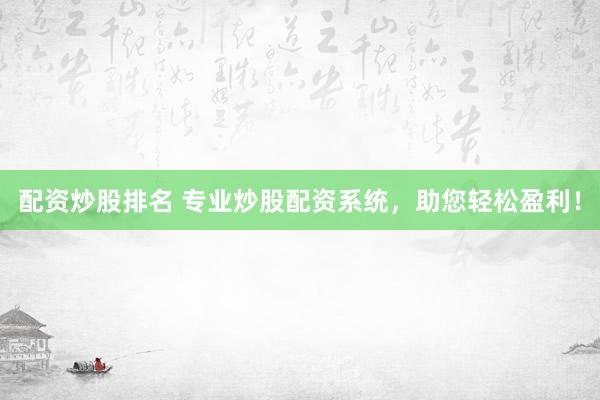 配资炒股排名 专业炒股配资系统，助您轻松盈利！