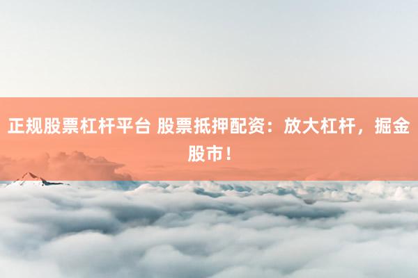 正规股票杠杆平台 股票抵押配资：放大杠杆，掘金股市！