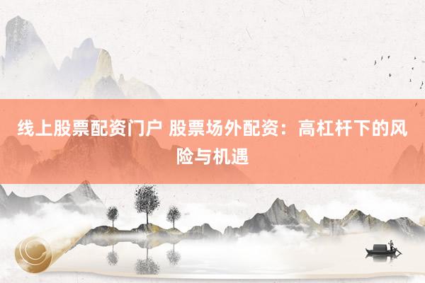 线上股票配资门户 股票场外配资：高杠杆下的风险与机遇