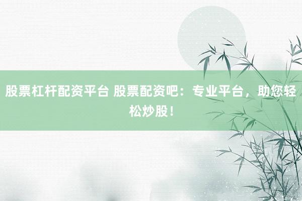 股票杠杆配资平台 股票配资吧：专业平台，助您轻松炒股！