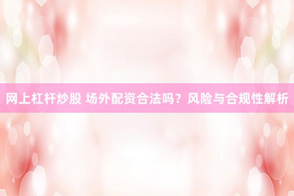 网上杠杆炒股 场外配资合法吗？风险与合规性解析