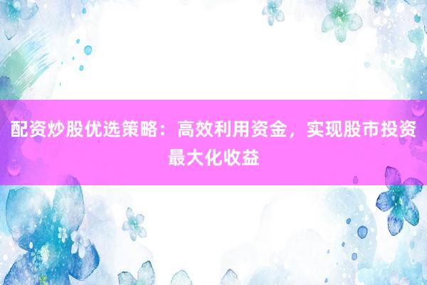 配资炒股优选策略：高效利用资金，实现股市投资最大化收益