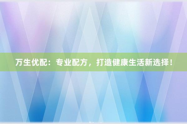万生优配：专业配方，打造健康生活新选择！