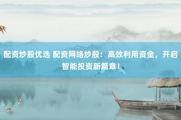 配资炒股优选 配资网络炒股：高效利用资金，开启智能投资新篇章！