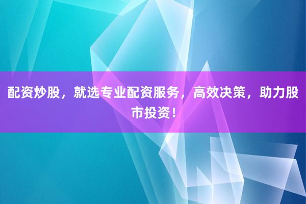 配资炒股，就选专业配资服务，高效决策，助力股市投资！