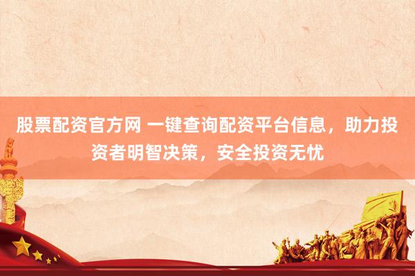 股票配资官方网 一键查询配资平台信息，助力投资者明智决策，安全投资无忧