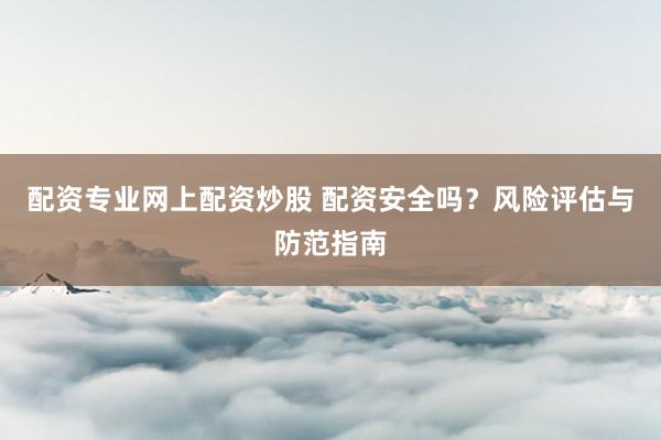 配资专业网上配资炒股 配资安全吗？风险评估与防范指南