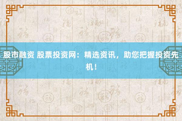 股市融资 股票投资网：精选资讯，助您把握投资先机！