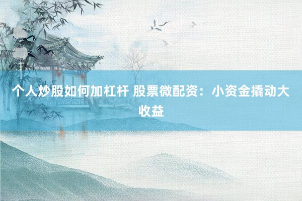 个人炒股如何加杠杆 股票微配资：小资金撬动大收益