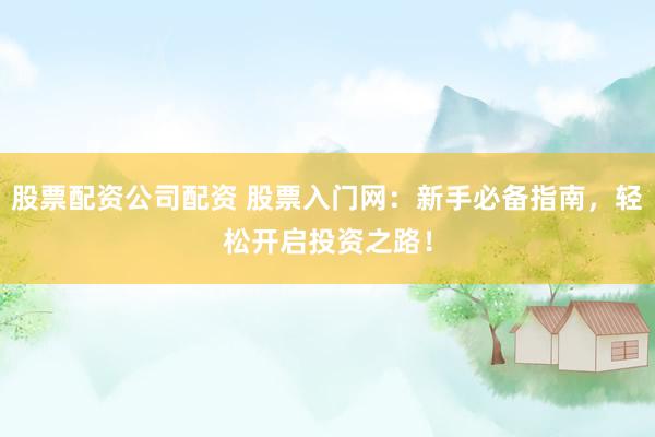 股票配资公司配资 股票入门网：新手必备指南，轻松开启投资之路！