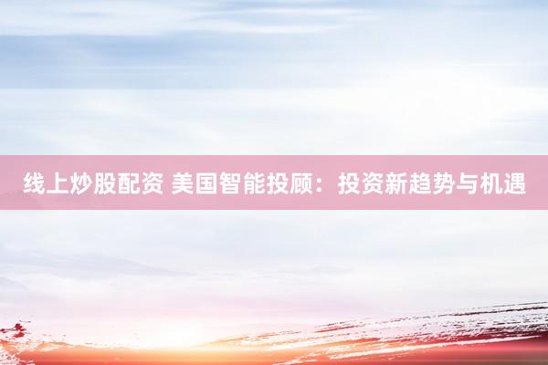 线上炒股配资 美国智能投顾：投资新趋势与机遇