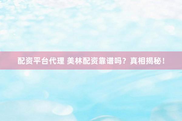 配资平台代理 美林配资靠谱吗？真相揭秘！