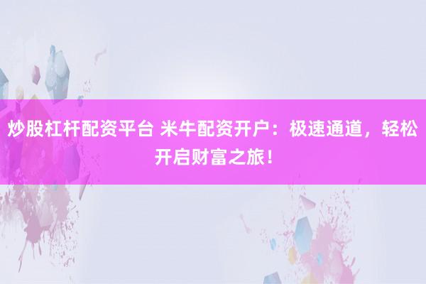 炒股杠杆配资平台 米牛配资开户：极速通道，轻松开启财富之旅！