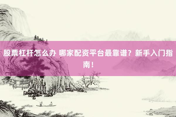 股票杠杆怎么办 哪家配资平台最靠谱？新手入门指南！