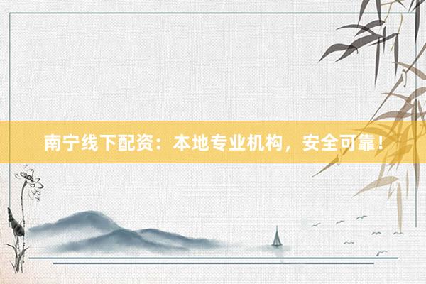 南宁线下配资：本地专业机构，安全可靠！