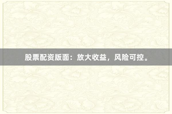 股票配资版面：放大收益，风险可控。