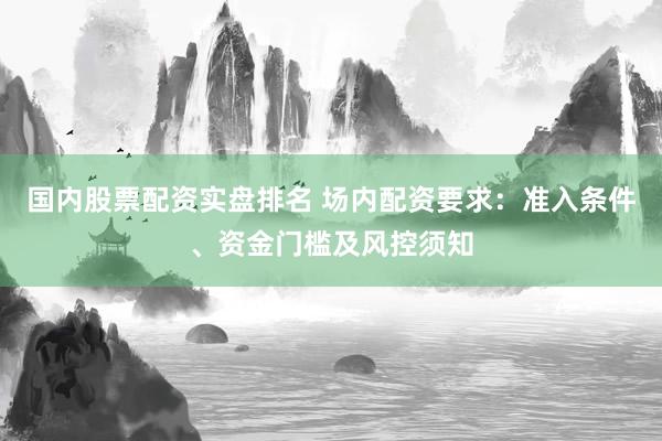国内股票配资实盘排名 场内配资要求：准入条件、资金门槛及风控须知