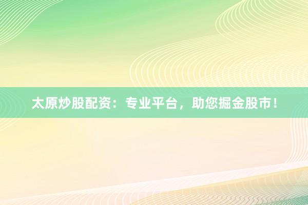 太原炒股配资：专业平台，助您掘金股市！