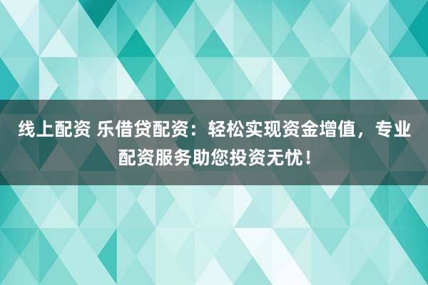 线上配资 乐借贷配资：轻松实现资金增值，专业配资服务助您投资无忧！