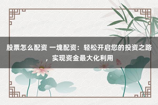 股票怎么配资 一塊配资：轻松开启您的投资之路，实现资金最大化利用