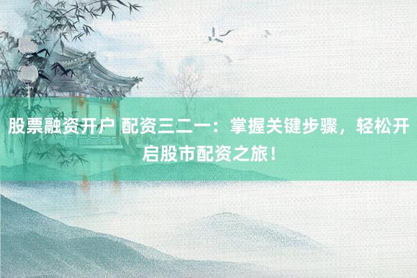 股票融资开户 配资三二一：掌握关键步骤，轻松开启股市配资之旅！