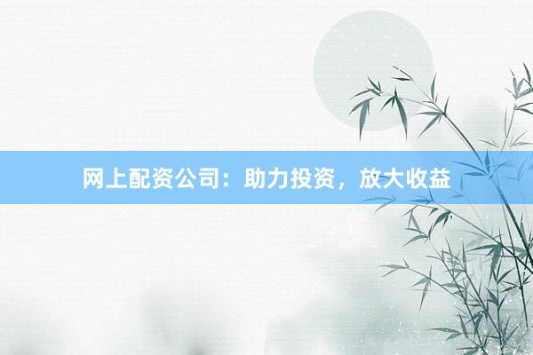 网上配资公司：助力投资，放大收益