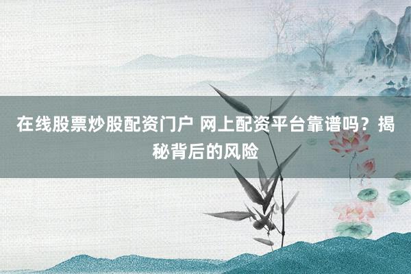 在线股票炒股配资门户 网上配资平台靠谱吗？揭秘背后的风险