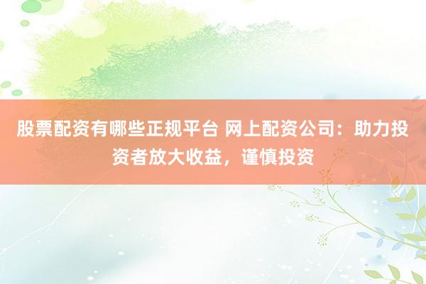 股票配资有哪些正规平台 网上配资公司：助力投资者放大收益，谨慎投资