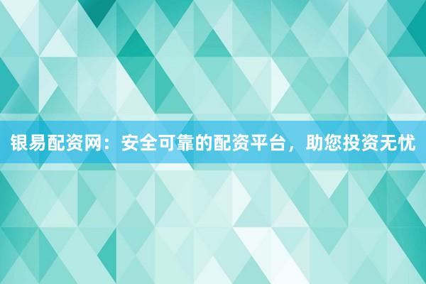 银易配资网：安全可靠的配资平台，助您投资无忧