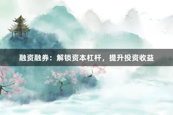 融资融券：解锁资本杠杆，提升投资收益