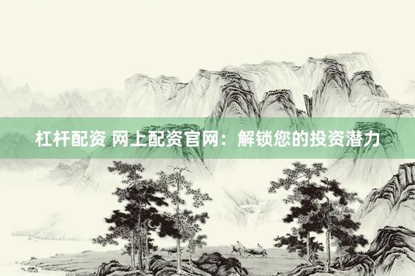 杠杆配资 网上配资官网：解锁您的投资潜力