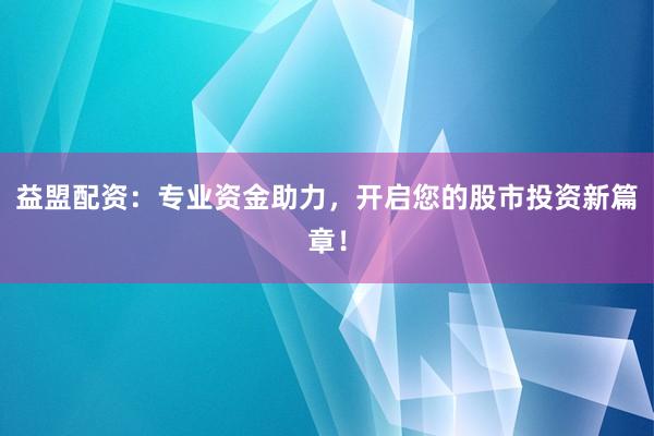 益盟配资：专业资金助力，开启您的股市投资新篇章！