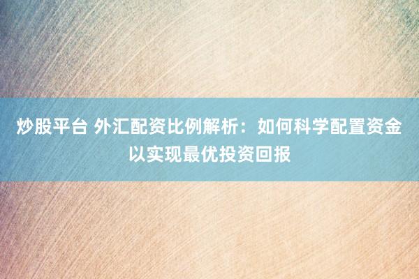 炒股平台 外汇配资比例解析：如何科学配置资金以实现最优投资回报
