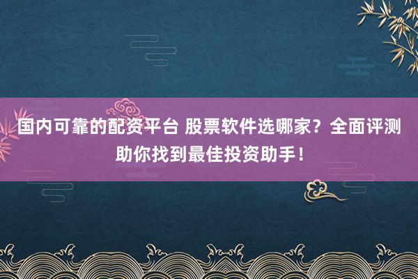 国内可靠的配资平台 股票软件选哪家？全面评测助你找到最佳投资助手！