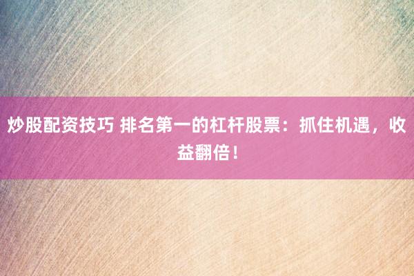 炒股配资技巧 排名第一的杠杆股票：抓住机遇，收益翻倍！