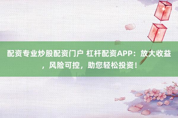 配资专业炒股配资门户 杠杆配资APP：放大收益，风险可控，助您轻松投资！