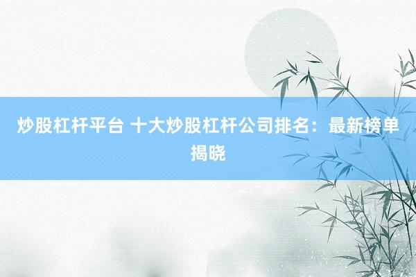 炒股杠杆平台 十大炒股杠杆公司排名：最新榜单揭晓