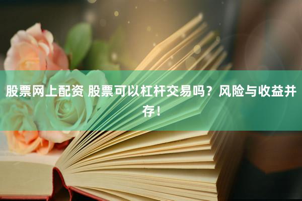 股票网上配资 股票可以杠杆交易吗？风险与收益并存！