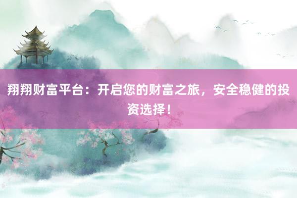 翔翔财富平台：开启您的财富之旅，安全稳健的投资选择！
