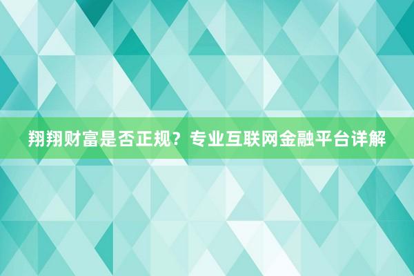 翔翔财富是否正规？专业互联网金融平台详解