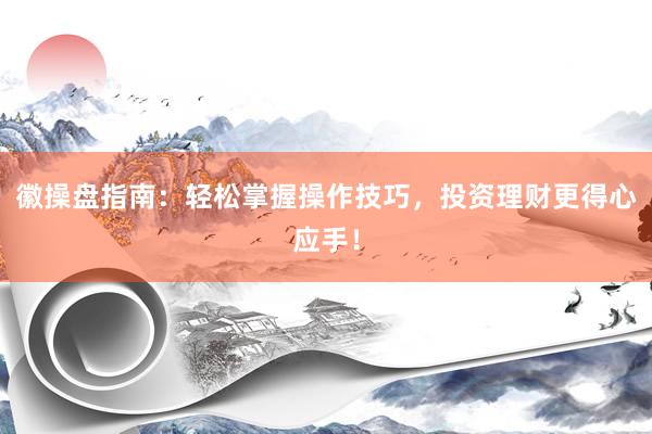 徽操盘指南：轻松掌握操作技巧，投资理财更得心应手！