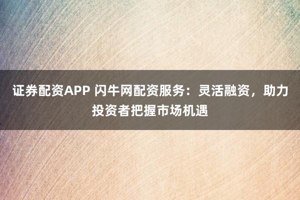 证券配资APP 闪牛网配资服务：灵活融资，助力投资者把握市场机遇