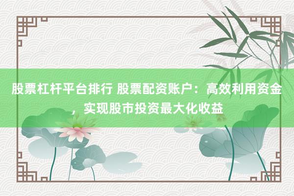 股票杠杆平台排行 股票配资账户：高效利用资金，实现股市投资最大化收益