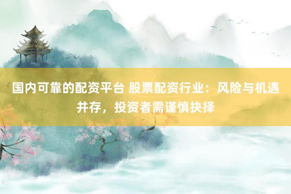 国内可靠的配资平台 股票配资行业：风险与机遇并存，投资者需谨慎抉择