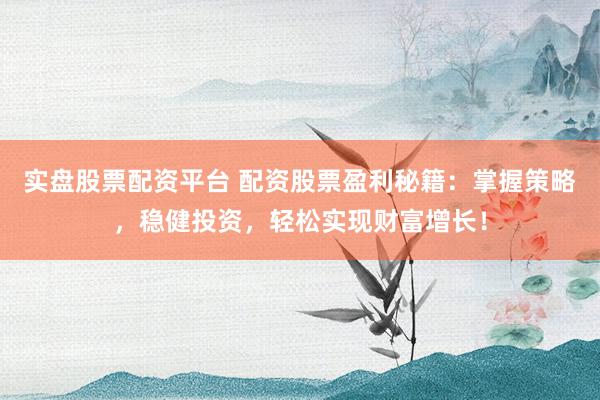 实盘股票配资平台 配资股票盈利秘籍：掌握策略，稳健投资，轻松实现财富增长！