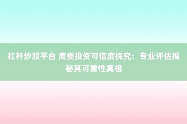 杠杆炒股平台 离娄投资可信度探究：专业评估揭秘其可靠性真相