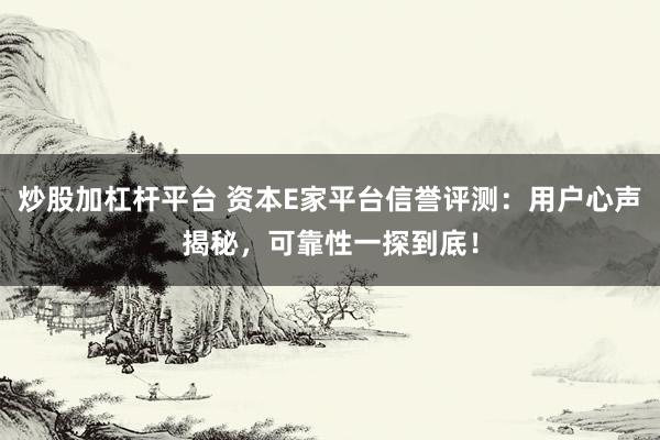 炒股加杠杆平台 资本E家平台信誉评测：用户心声揭秘，可靠性一探到底！